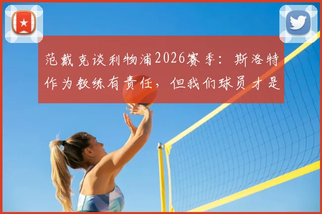 范戴克谈利物浦2026赛季：斯洛特作为教练有责任，但我们球员才是上场踢球的人