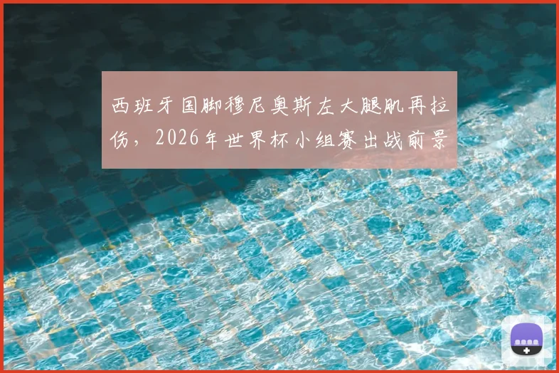 西班牙国脚穆尼奥斯左大腿肌再拉伤，2026年世界杯小组赛出战前景堪忧，足协官方伤情报告深度解读