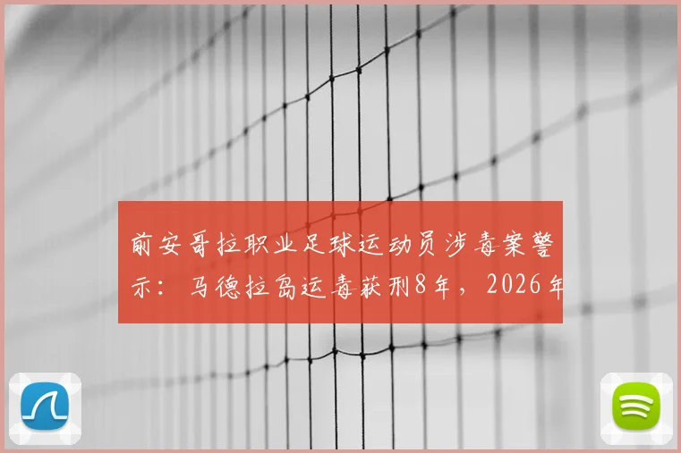 前安哥拉职业足球运动员涉毒案警示：马德拉岛运毒获刑8年，2026年宣判细节与职业球员法律风险解析
