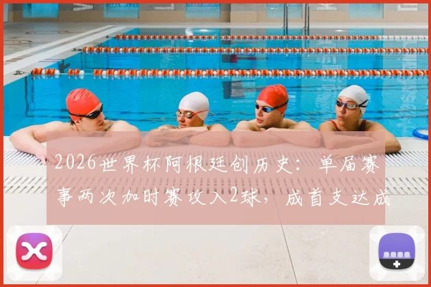 2026世界杯阿根廷创历史：单届赛事两次加时赛攻入2球，成首支达成此成就球队
