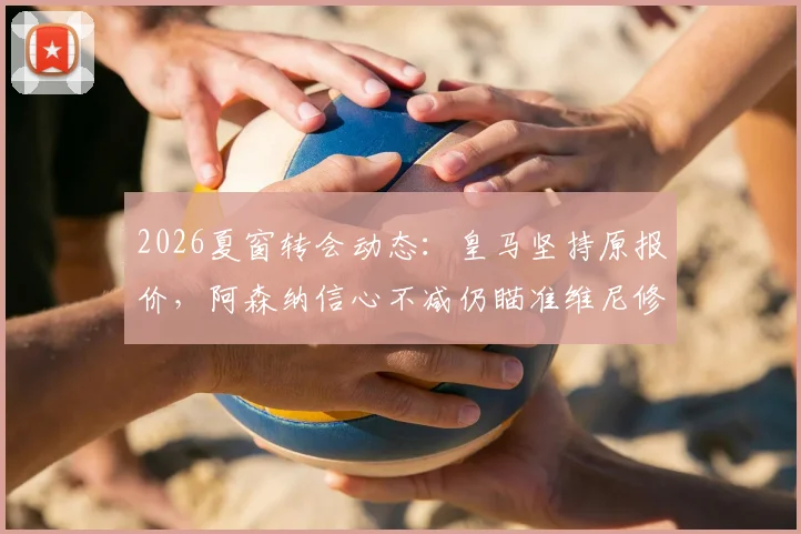 2026夏窗转会动态：皇马坚持原报价，阿森纳信心不减仍瞄准维尼修斯，交易可能性深度探讨