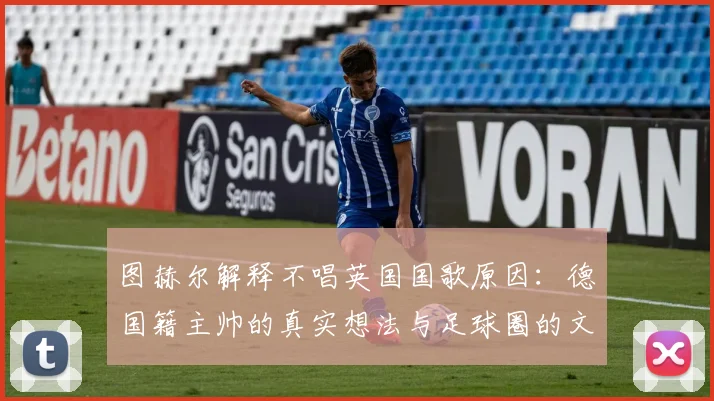 图赫尔解释不唱英国国歌原因：德国籍主帅的真实想法与足球圈的文化冲突