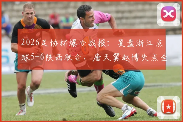 2026足协杯爆冷战报：复盘浙江点球5-6陕西联合，唐天翼赵博失点全过程与赛后深度解析