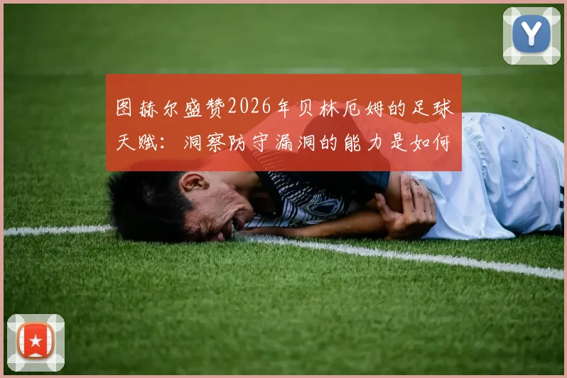 图赫尔盛赞2026年贝林厄姆的足球天赋：洞察防守漏洞的能力是如何练成的，年轻球员必备的实战指南