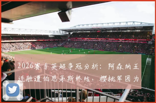 2026赛季英超争冠分析：阿森纳五连胜遭伯恩茅斯终结，樱桃军团为何屡成枪手苦主？