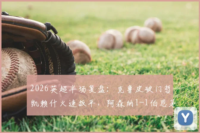 2026英超半场复盘：克鲁皮破门哲凯赖什火速扳平，阿森纳1-1伯恩茅斯数据解析与战术看点