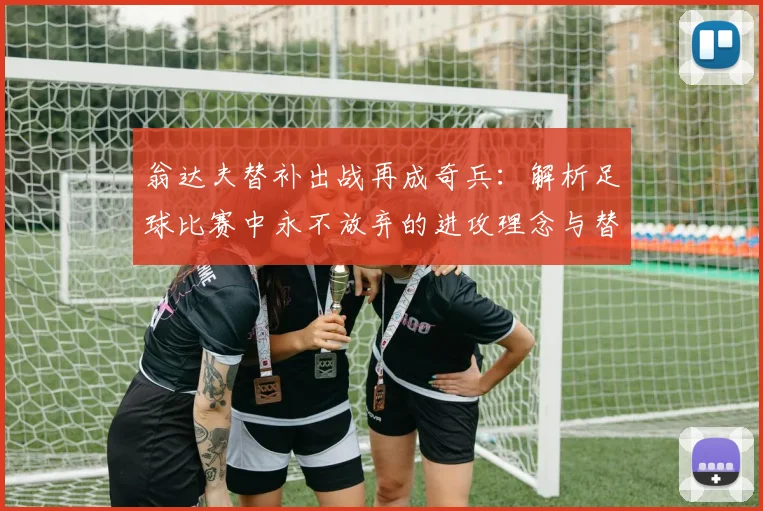 翁达夫替补出战再成奇兵：解析足球比赛中永不放弃的进攻理念与替补价值