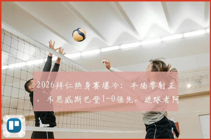 2026拜仁热身赛爆冷：半场零射正，韦恩威斯巴登1-0领先，进球者阿拉是谁？